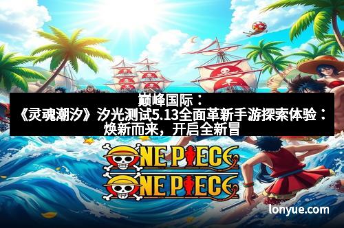 巅峰国际：《灵魂潮汐》汐光测试5.13全面革新手游探索体验：焕新而来，开启全新冒险